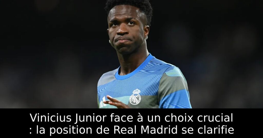 Vinicius Junior face à un choix crucial : la position de Real Madrid se clarifie