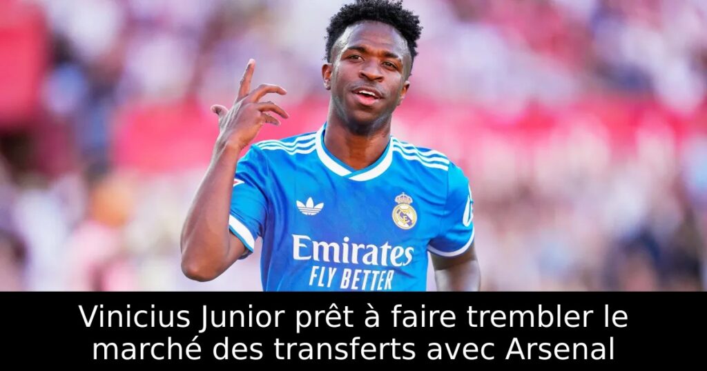 Vinicius Junior prêt à faire trembler le marché des transferts avec Arsenal