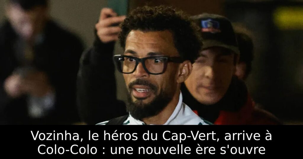 Vozinha, le héros du Cap-Vert, arrive à Colo-Colo : une nouvelle ère s&rsquo;ouvre