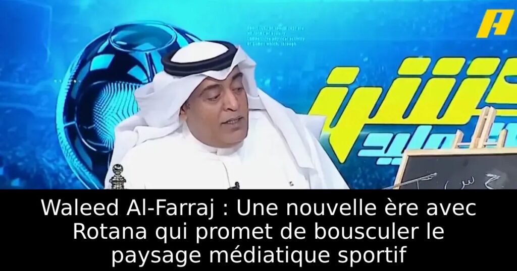 Waleed Al-Farraj : Une nouvelle ère avec Rotana qui promet de bousculer le paysage médiatique sportif