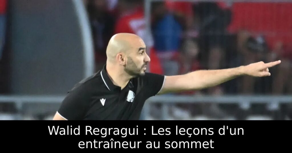 Walid Regragui : Les leçons d&rsquo;un entraîneur au sommet