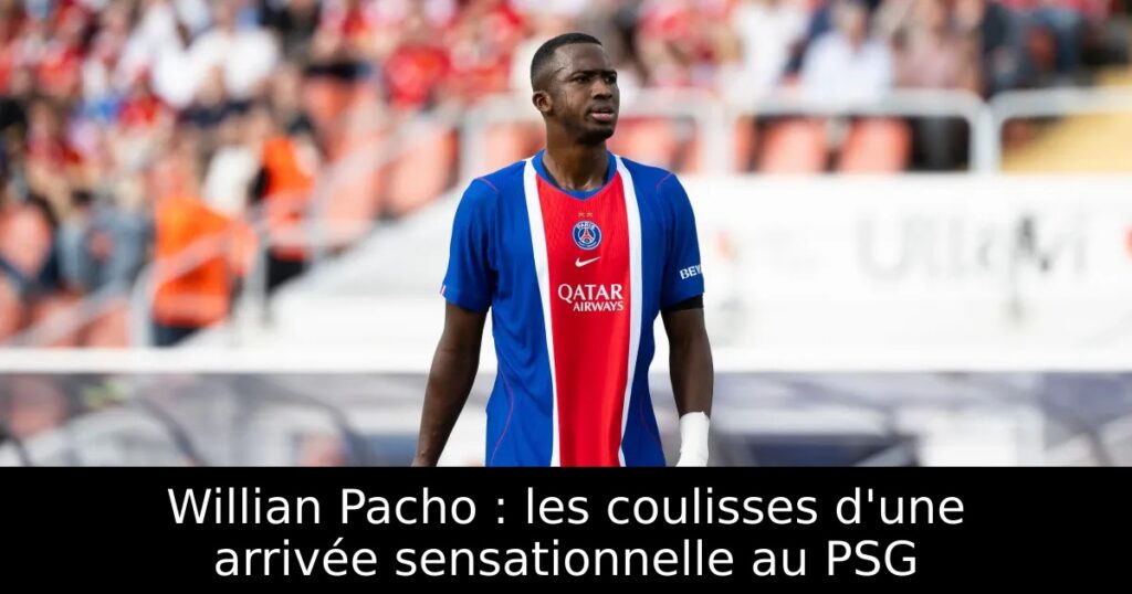 Willian Pacho : les coulisses d&rsquo;une arrivée sensationnelle au PSG