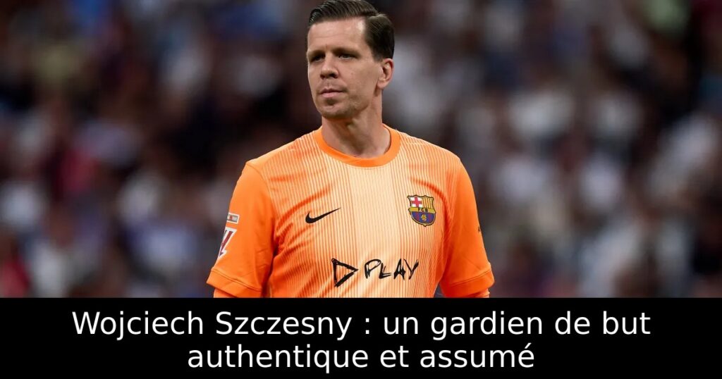 Wojciech Szczesny : un gardien de but authentique et assumé