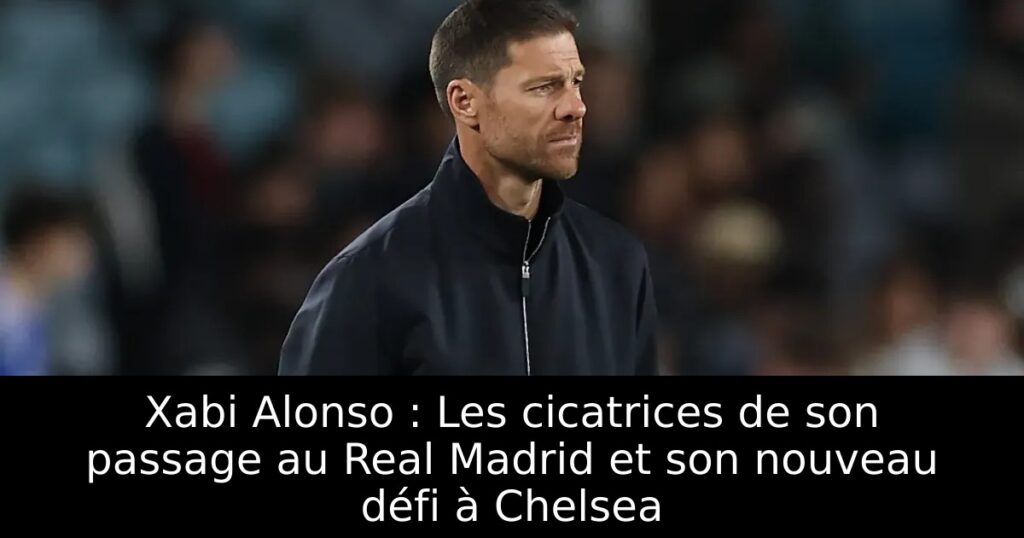 Xabi Alonso : Les cicatrices de son passage au Real Madrid et son nouveau défi à Chelsea