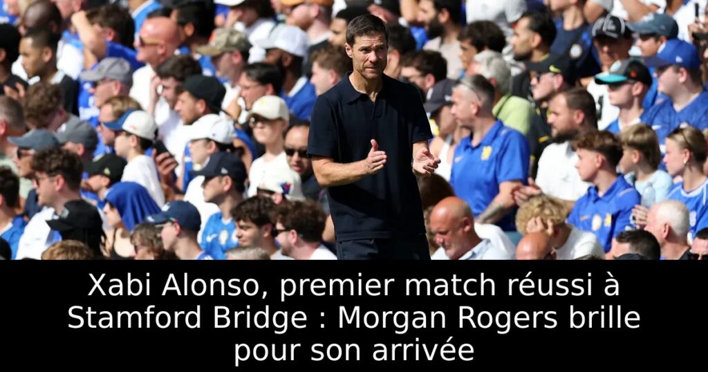 Xabi Alonso, premier match réussi à Stamford Bridge : Morgan Rogers brille pour son arrivée