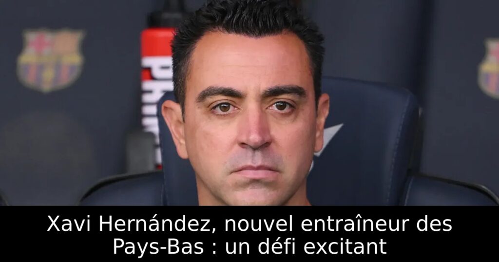 Xavi Hernández, nouvel entraîneur des Pays-Bas : un défi excitant