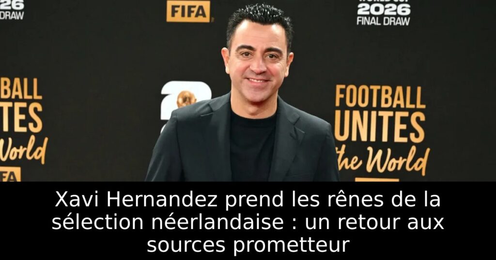 Xavi Hernandez prend les rênes de la sélection néerlandaise : un retour aux sources prometteur