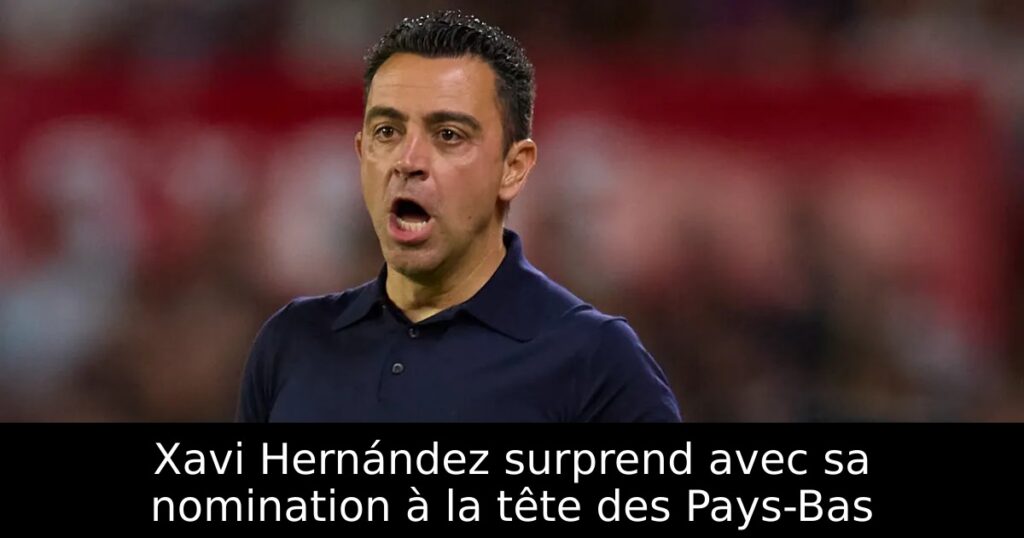 Xavi Hernández surprend avec sa nomination à la tête des Pays-Bas