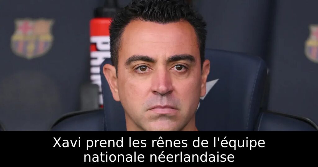 Xavi prend les rênes de l&rsquo;équipe nationale néerlandaise