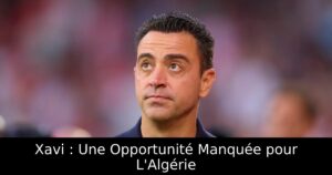 Xavi : Une Opportunité Manquée pour L&rsquo;Algérie