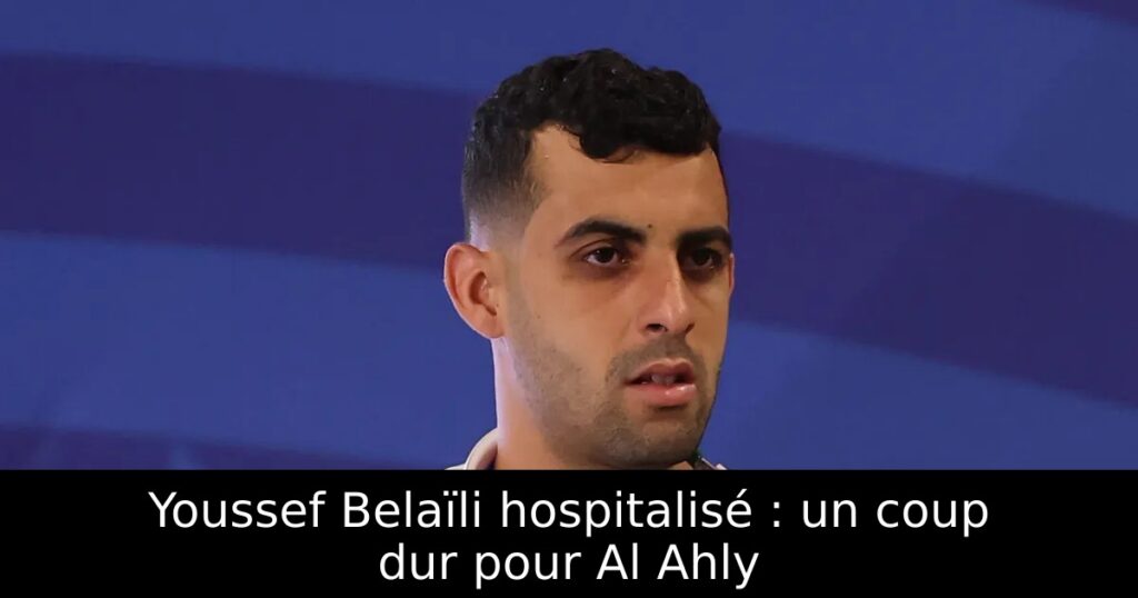 Youssef Belaïli hospitalisé : un coup dur pour Al Ahly