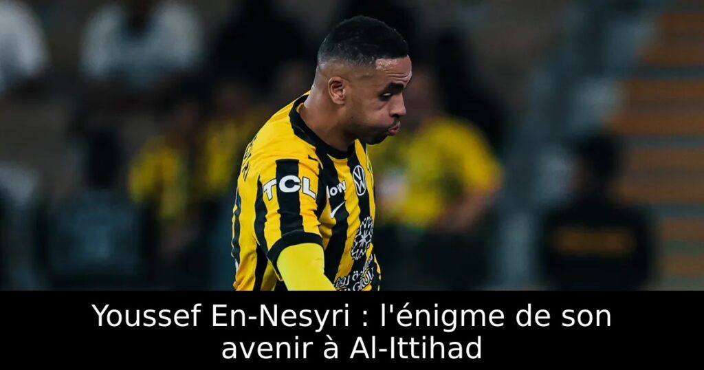 Youssef En-Nesyri : l&rsquo;énigme de son avenir à Al-Ittihad