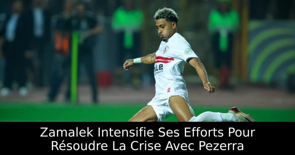 Zamalek Intensifie Ses Efforts Pour Résoudre La Crise Avec Pezerra