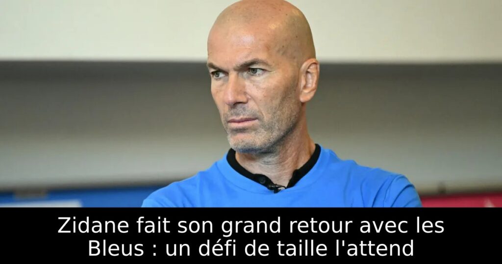 Zidane fait son grand retour avec les Bleus : un défi de taille l&rsquo;attend