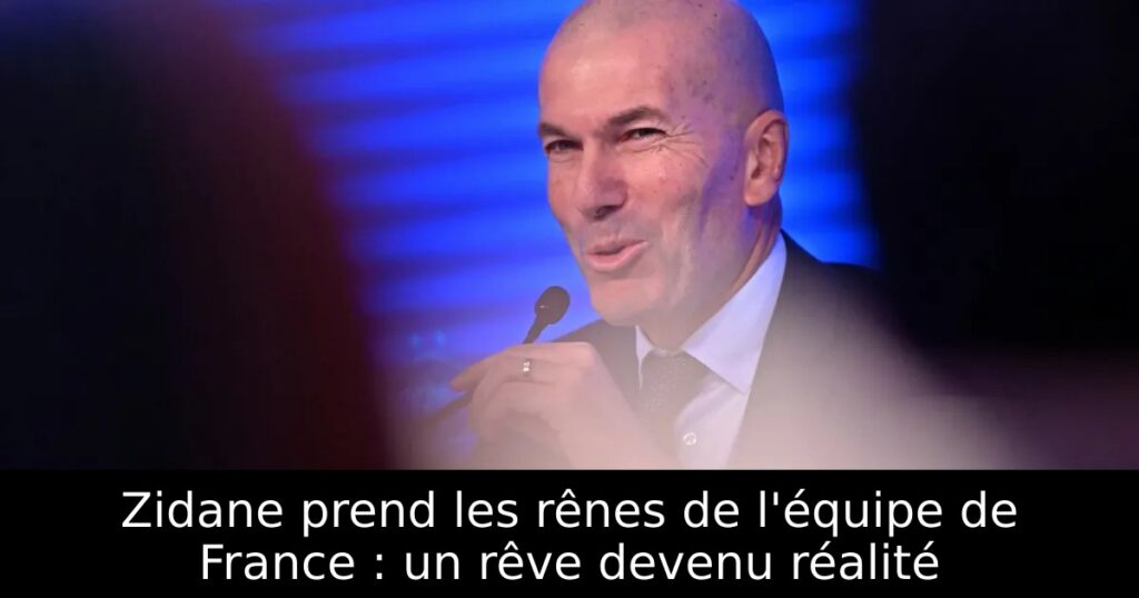 Zidane prend les rênes de l&rsquo;équipe de France : un rêve devenu réalité