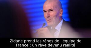 Zidane prend les rênes de l&rsquo;équipe de France : un rêve devenu réalité