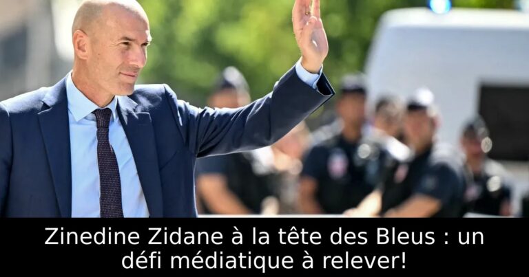 Zinedine Zidane à la tête des Bleus : un défi médiatique à relever!
