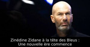 Zinédine Zidane à la tête des Bleus : Une nouvelle ère commence