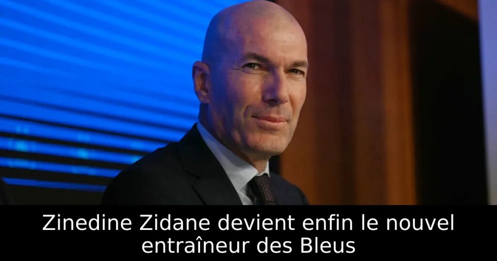 Zinedine Zidane devient enfin le nouvel entraîneur des Bleus