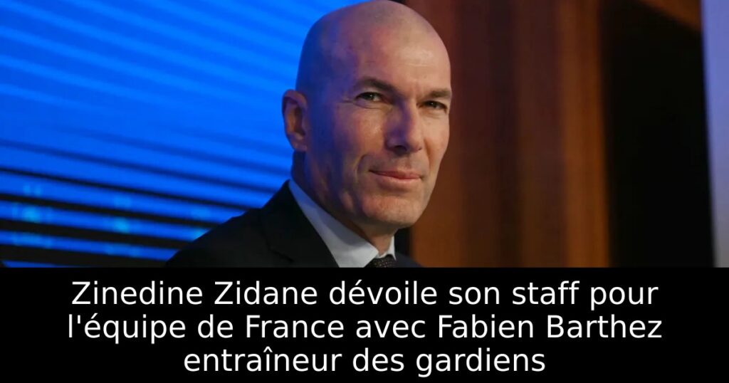 Zinedine Zidane dévoile son staff pour l&rsquo;équipe de France avec Fabien Barthez entraîneur des gardiens