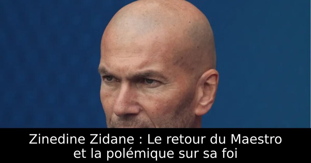 Zinedine Zidane : Le retour du Maestro et la polémique sur sa foi