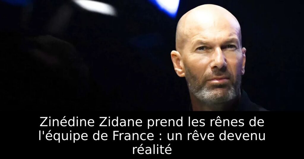 Zinédine Zidane prend les rênes de l&rsquo;équipe de France : un rêve devenu réalité