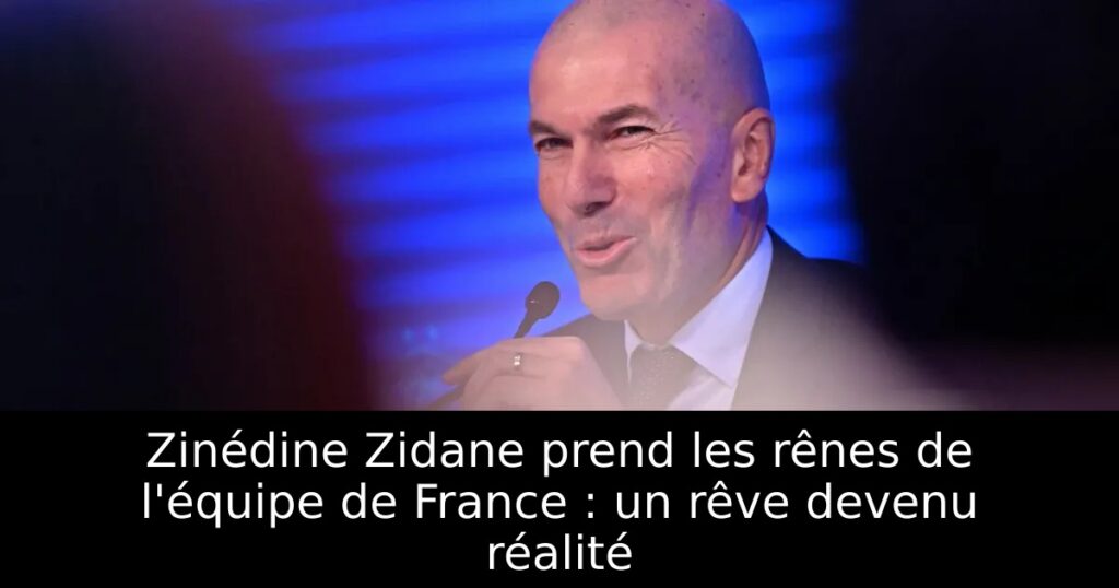 Zinédine Zidane prend les rênes de l&rsquo;équipe de France : un rêve devenu réalité