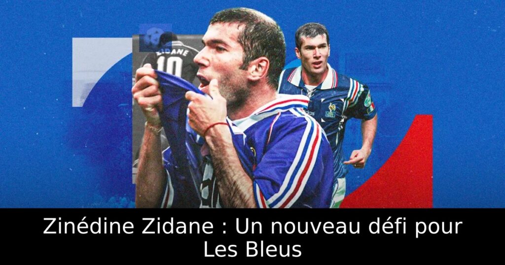 Zinédine Zidane : Un nouveau défi pour Les Bleus