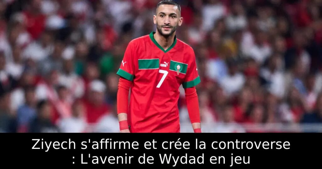Ziyech s&rsquo;affirme et crée la controverse : L&rsquo;avenir de Wydad en jeu