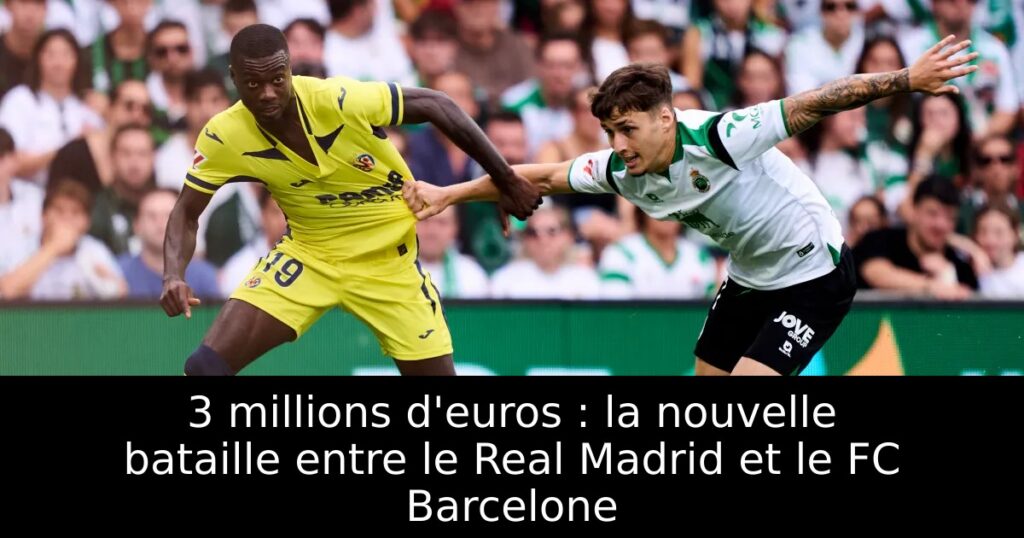 3 millions d&rsquo;euros : la nouvelle bataille entre le Real Madrid et le FC Barcelone