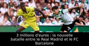 3 millions d&rsquo;euros : la nouvelle bataille entre le Real Madrid et le FC Barcelone