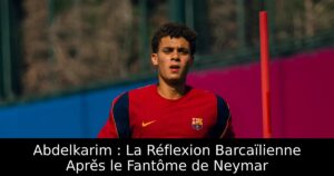 Abdelkarim : La Réflexion Barcaïlienne Aprè́s le Fantôme de Neymar