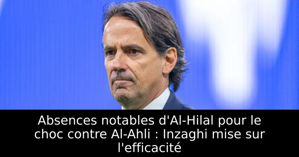Absences notables d&rsquo;Al-Hilal pour le choc contre Al-Ahli : Inzaghi mise sur l&rsquo;efficacité