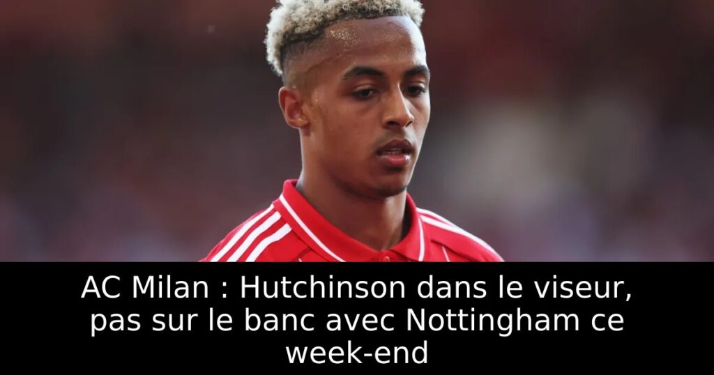 AC Milan : Hutchinson dans le viseur, pas sur le banc avec Nottingham ce week-end