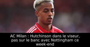 AC Milan : Hutchinson dans le viseur, pas sur le banc avec Nottingham ce week-end