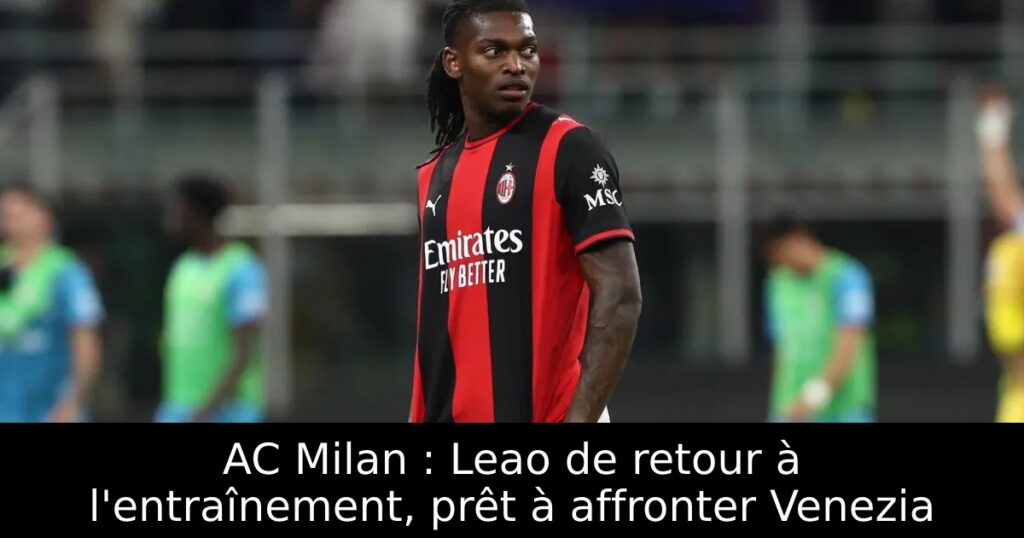 AC Milan : Leao de retour à l&rsquo;entraînement, prêt à affronter Venezia