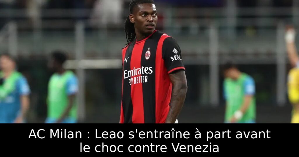 AC Milan : Leao s&rsquo;entraîne à part avant le choc contre Venezia