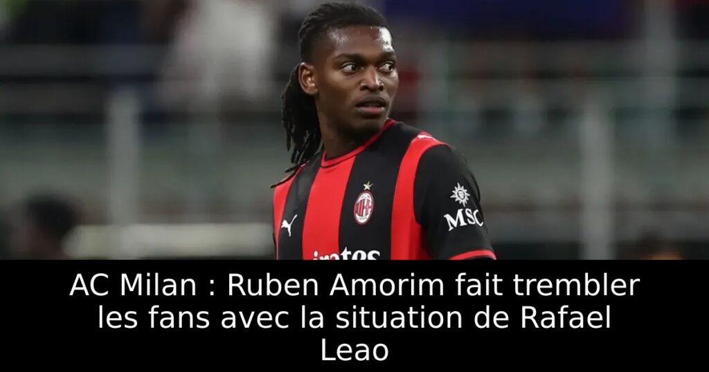 AC Milan : Ruben Amorim fait trembler les fans avec la situation de Rafael Leao