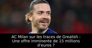 AC Milan sur les traces de Grealish : Une offre imminente de 15 millions d&rsquo;euros ?