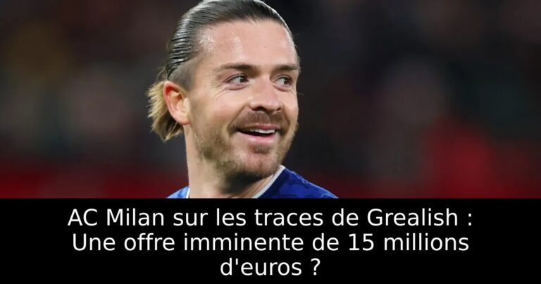 AC Milan sur les traces de Grealish : Une offre imminente de 15 millions d'euros ?
