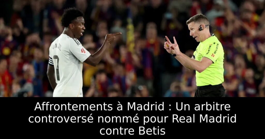 Affrontements à Madrid : Un arbitre controversé nommé pour Real Madrid contre Betis