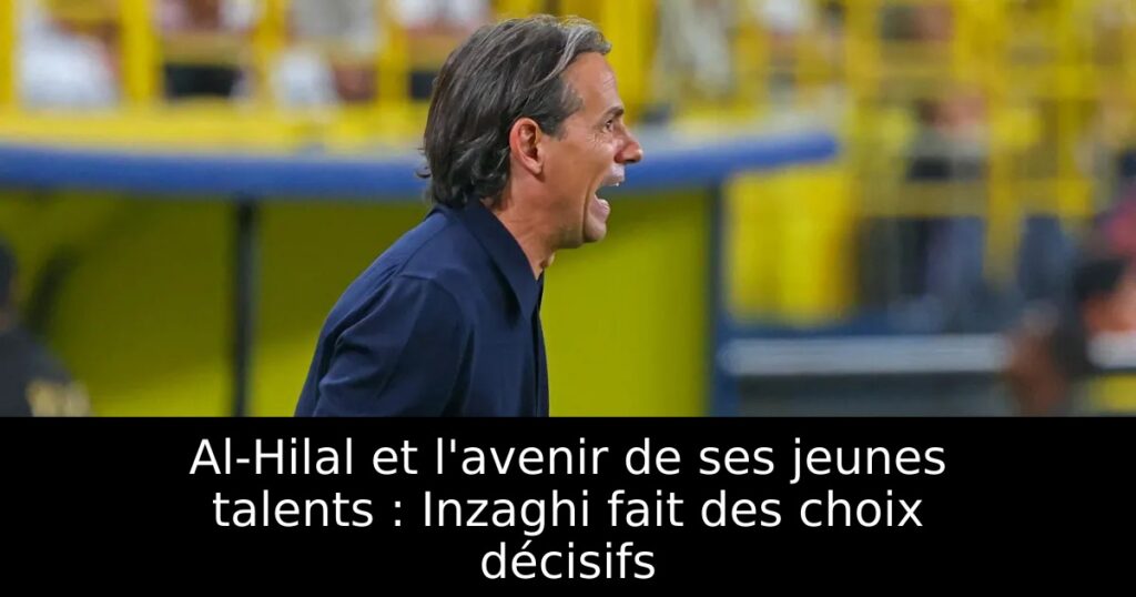 Al-Hilal et l&rsquo;avenir de ses jeunes talents : Inzaghi fait des choix décisifs