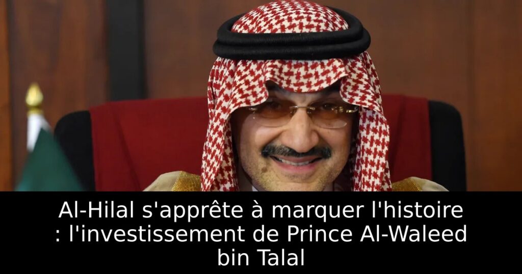 Al-Hilal s&rsquo;apprête à marquer l&rsquo;histoire : l&rsquo;investissement de Prince Al-Waleed bin Talal