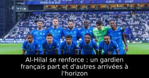 Al-Hilal se renforce : un gardien français part et d&rsquo;autres arrivées à l&rsquo;horizon