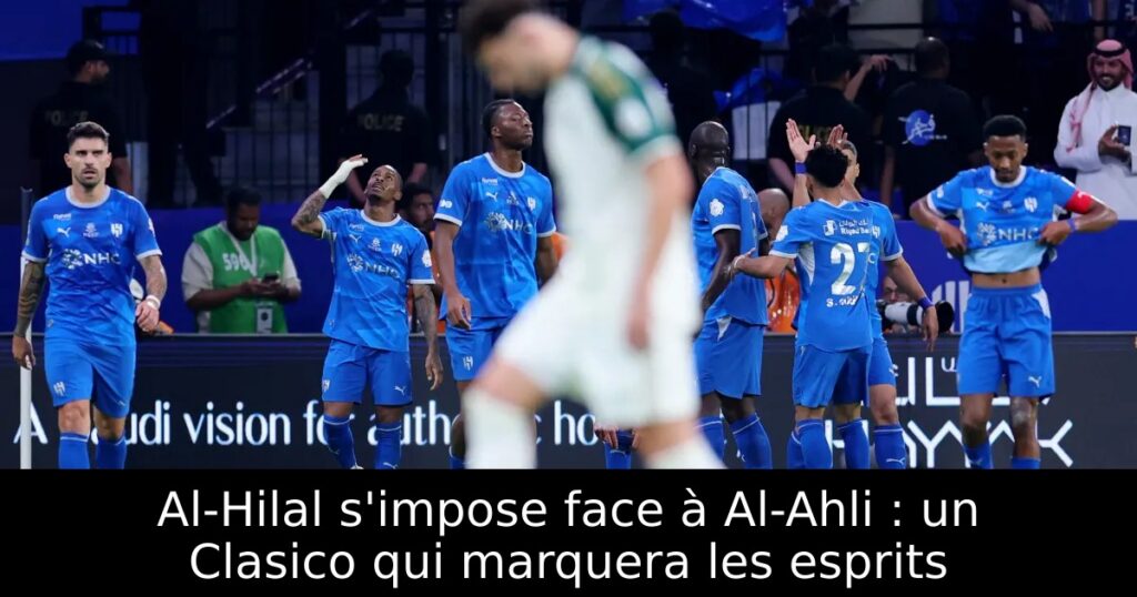 Al-Hilal s&rsquo;impose face à Al-Ahli : un Clasico qui marquera les esprits