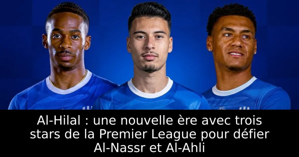 Al-Hilal : une nouvelle ère avec trois stars de la Premier League pour défier Al-Nassr et Al-Ahli