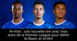 Al-Hilal : une nouvelle ère avec trois stars de la Premier League pour défier Al-Nassr et Al-Ahli
