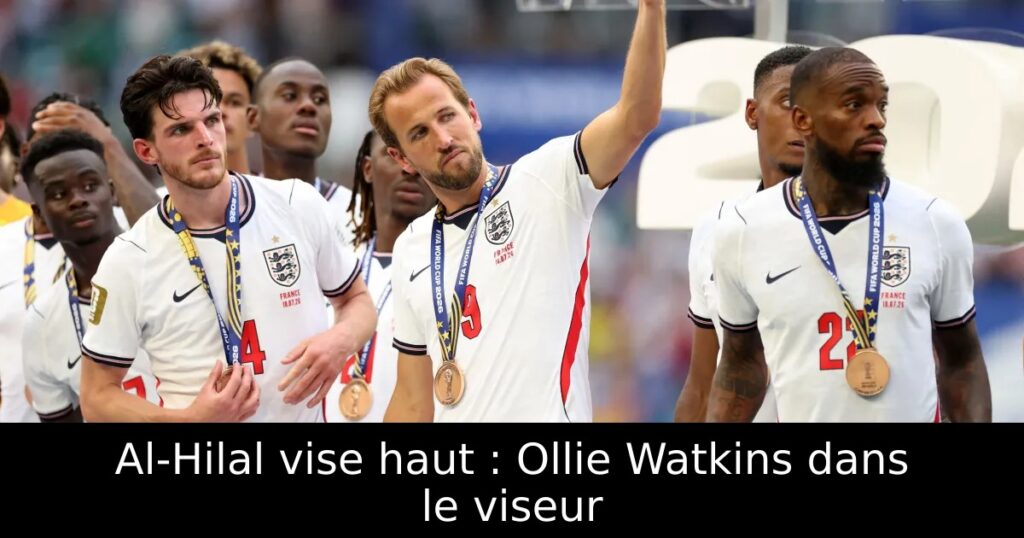 Al-Hilal vise haut : Ollie Watkins dans le viseur