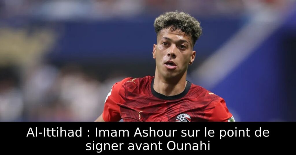 Al-Ittihad : Imam Ashour sur le point de signer avant Ounahi