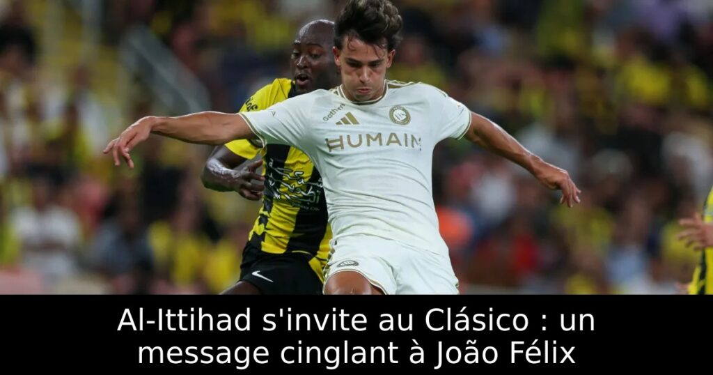 Al-Ittihad s&rsquo;invite au Clásico : un message cinglant à João Félix